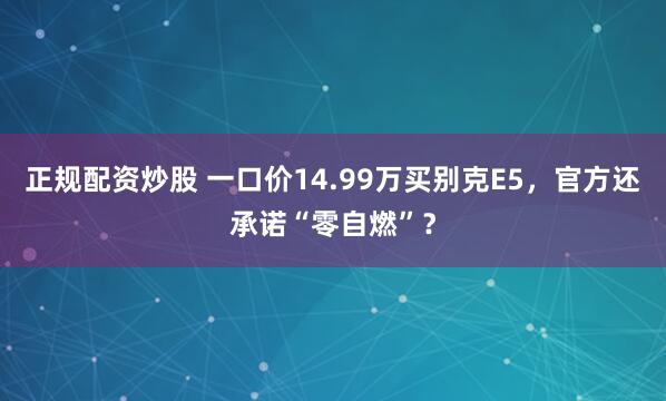 正规配资炒股 一口价14.99万买别克E5，官方还承诺“零自燃”？