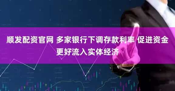 顺发配资官网 多家银行下调存款利率 促进资金更好流入实体经济