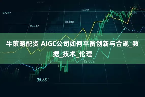 牛策略配资 AIGC公司如何平衡创新与合规_数据_技术_伦理