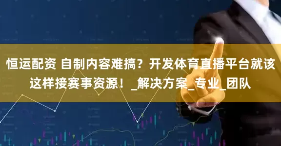 恒运配资 自制内容难搞？开发体育直播平台就该这样接赛事资源！_解决方案_专业_团队