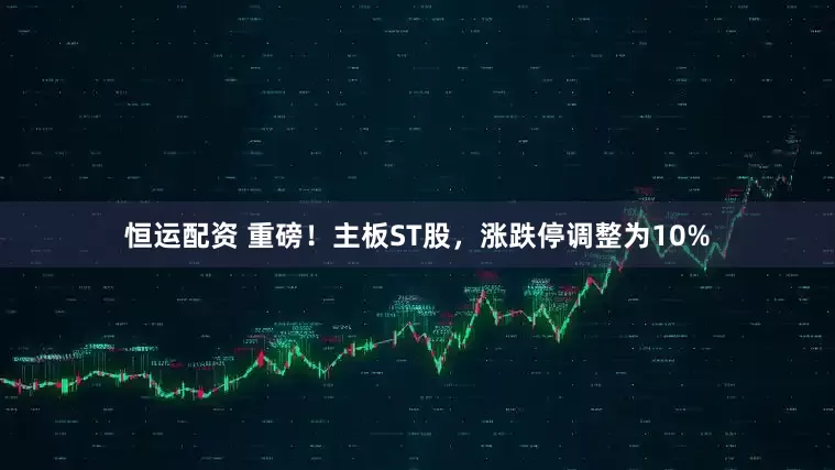 恒运配资 重磅！主板ST股，涨跌停调整为10%