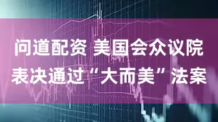 问道配资 美国会众议院表决通过“大而美”法案