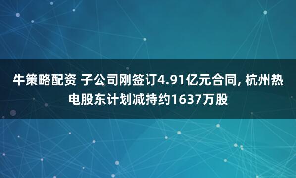 牛策略配资 子公司刚签订4.91亿元合同, 杭州热电股东计划减持约1637万股