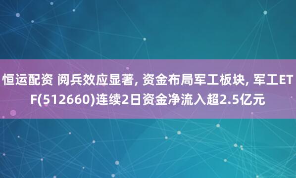 恒运配资 阅兵效应显著, 资金布局军工板块, 军工ETF(512660)连续2日资金净流入超2.5亿元