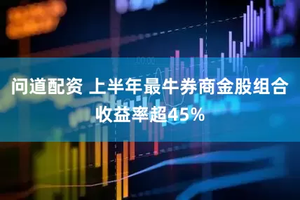 问道配资 上半年最牛券商金股组合收益率超45%