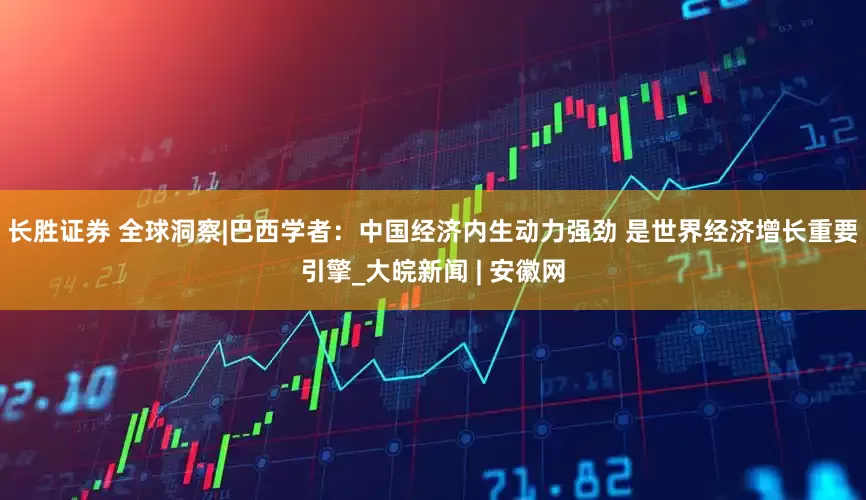 长胜证券 全球洞察|巴西学者：中国经济内生动力强劲 是世界经济增长重要引擎_大皖新闻 | 安徽网