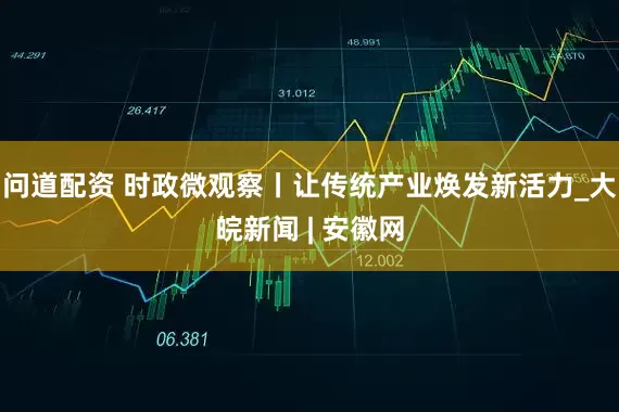 问道配资 时政微观察丨让传统产业焕发新活力_大皖新闻 | 安徽网