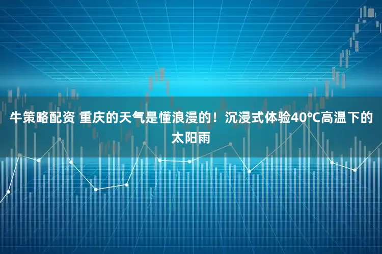 牛策略配资 重庆的天气是懂浪漫的！沉浸式体验40℃高温下的太阳雨