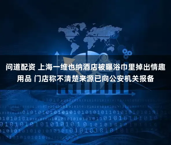 问道配资 上海一维也纳酒店被曝浴巾里掉出情趣用品 门店称不清楚来源已向公安机关报备