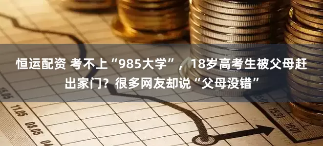 恒运配资 考不上“985大学”，18岁高考生被父母赶出家门？很多网友却说“父母没错”