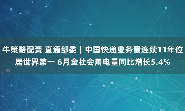 牛策略配资 直通部委｜中国快递业务量连续11年位居世界第一 6月全社会用电量同比增长5.4%