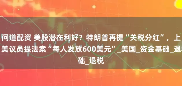 问道配资 美股潜在利好？特朗普再提“关税分红”，上月美议员提法案“每人发放600美元”_美国_资金基础_退税
