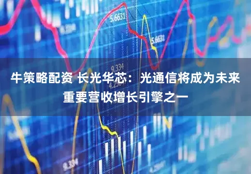 牛策略配资 长光华芯：光通信将成为未来重要营收增长引擎之一