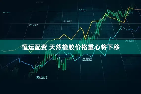 恒运配资 天然橡胶价格重心将下移