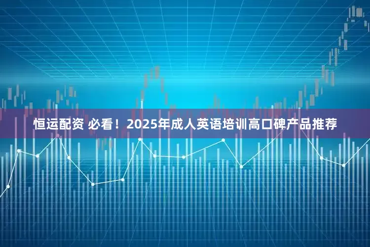 恒运配资 必看！2025年成人英语培训高口碑产品推荐